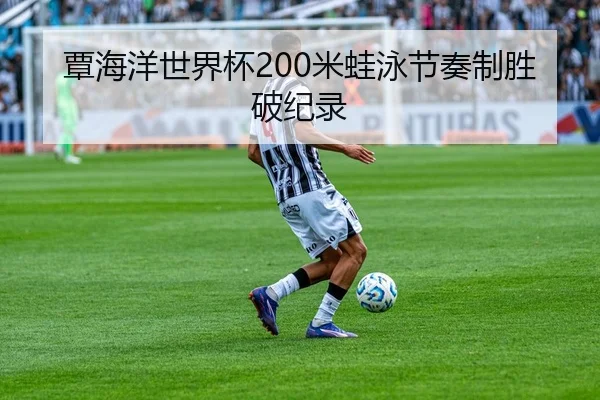 覃海洋世界杯200米蛙泳节奏制胜破纪录